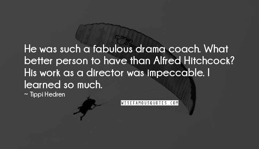Tippi Hedren Quotes: He was such a fabulous drama coach. What better person to have than Alfred Hitchcock? His work as a director was impeccable. I learned so much.