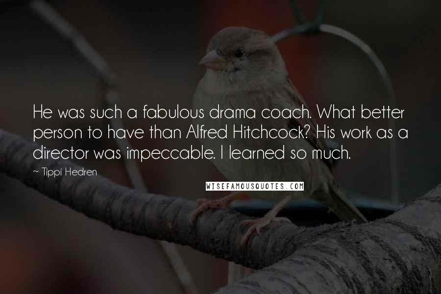 Tippi Hedren Quotes: He was such a fabulous drama coach. What better person to have than Alfred Hitchcock? His work as a director was impeccable. I learned so much.