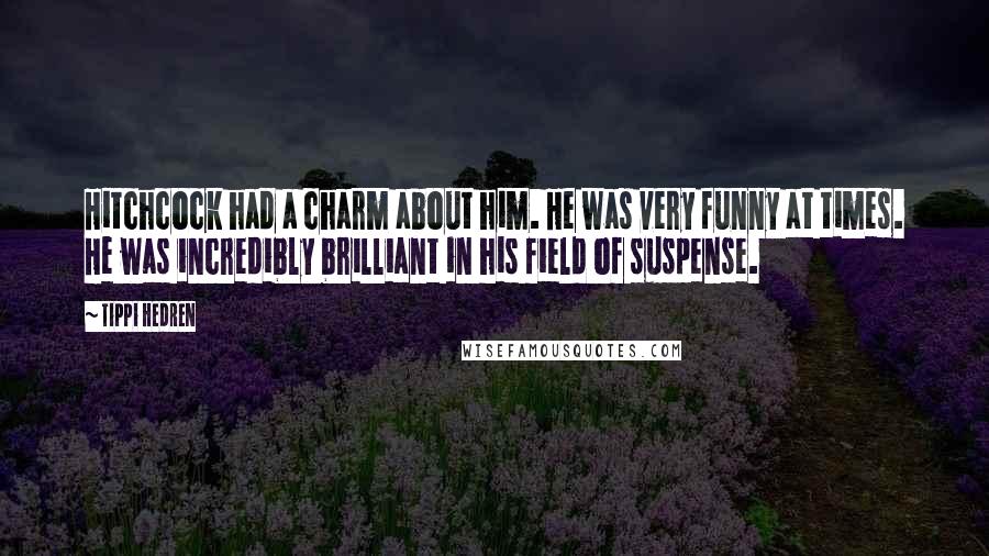 Tippi Hedren Quotes: Hitchcock had a charm about him. He was very funny at times. He was incredibly brilliant in his field of suspense.