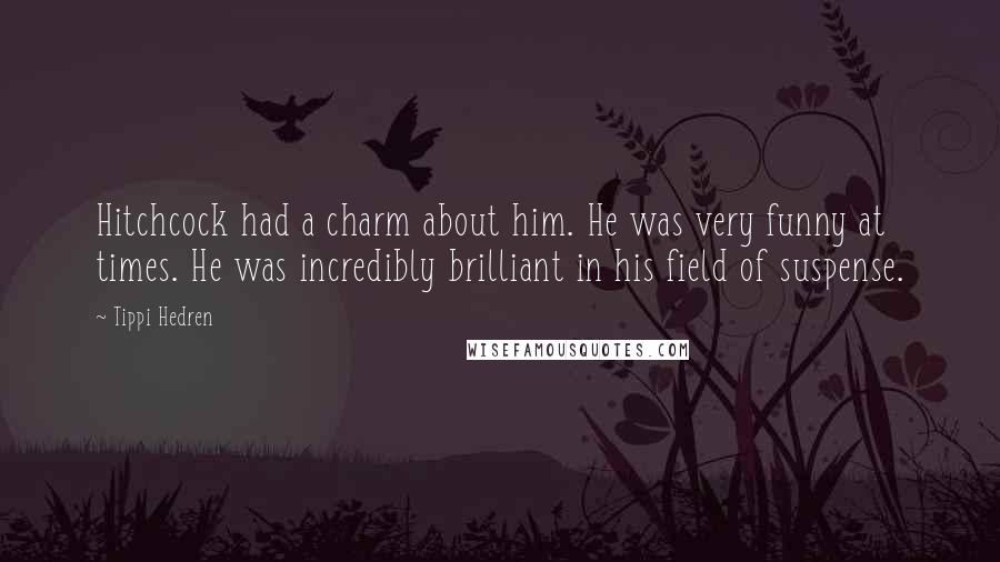 Tippi Hedren Quotes: Hitchcock had a charm about him. He was very funny at times. He was incredibly brilliant in his field of suspense.