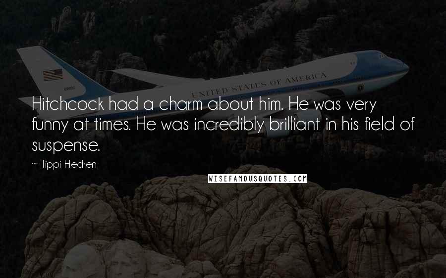 Tippi Hedren Quotes: Hitchcock had a charm about him. He was very funny at times. He was incredibly brilliant in his field of suspense.