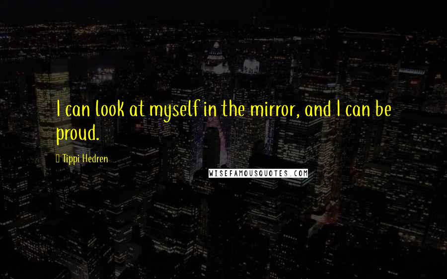 Tippi Hedren Quotes: I can look at myself in the mirror, and I can be proud.