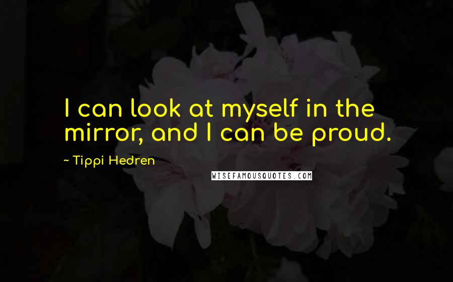 Tippi Hedren Quotes: I can look at myself in the mirror, and I can be proud.