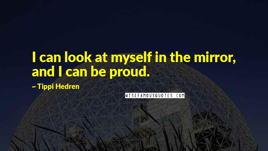 Tippi Hedren Quotes: I can look at myself in the mirror, and I can be proud.