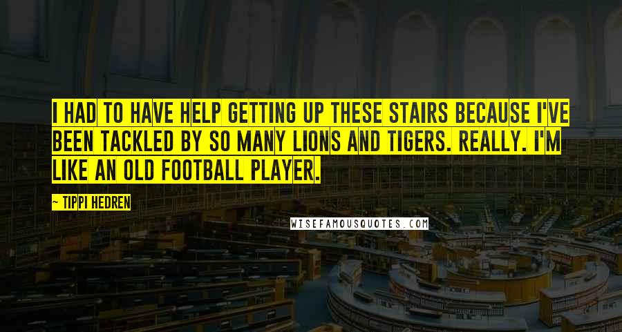 Tippi Hedren Quotes: I had to have help getting up these stairs because I've been tackled by so many lions and tigers. Really. I'm like an old football player.