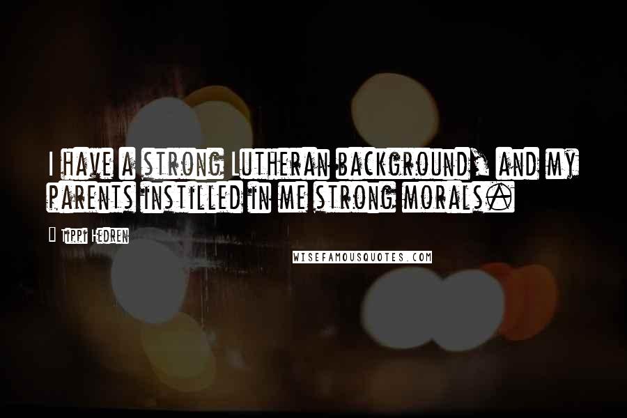 Tippi Hedren Quotes: I have a strong Lutheran background, and my parents instilled in me strong morals.