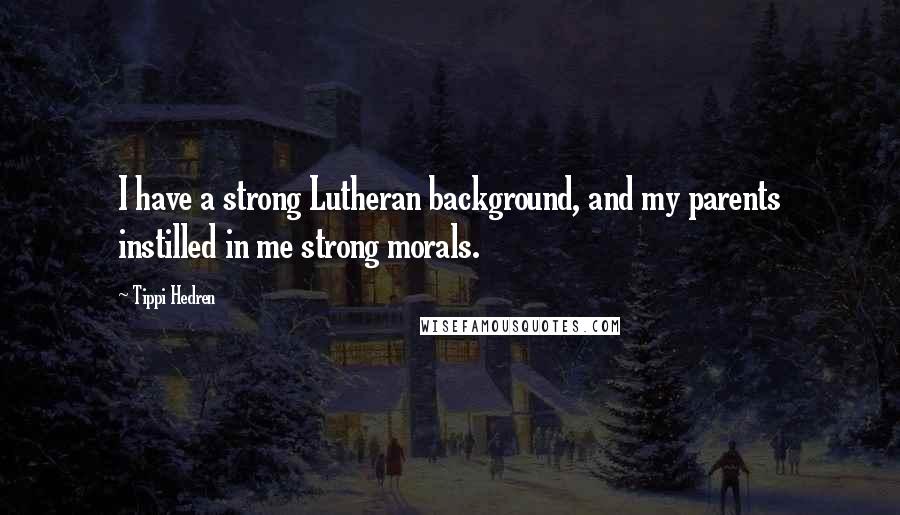 Tippi Hedren Quotes: I have a strong Lutheran background, and my parents instilled in me strong morals.