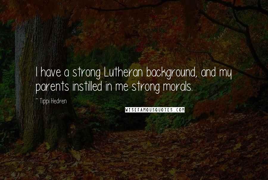 Tippi Hedren Quotes: I have a strong Lutheran background, and my parents instilled in me strong morals.