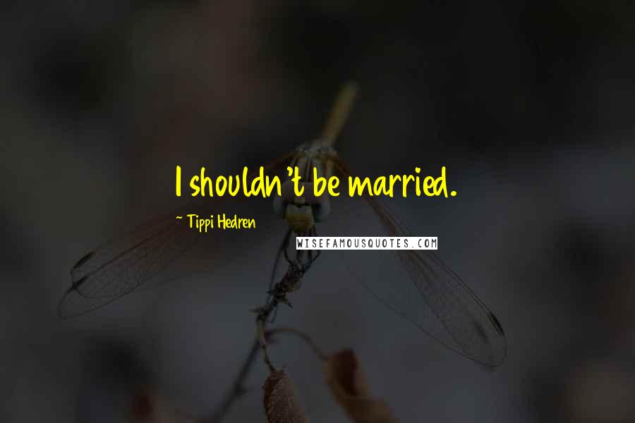 Tippi Hedren Quotes: I shouldn't be married.