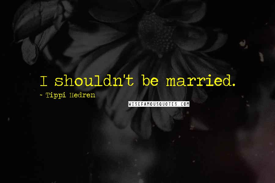 Tippi Hedren Quotes: I shouldn't be married.