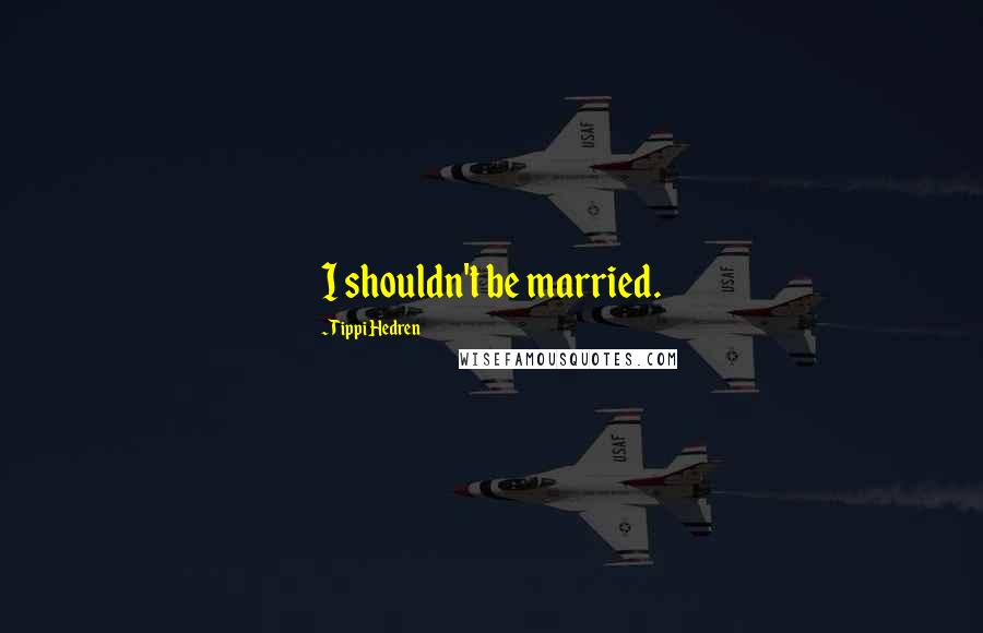 Tippi Hedren Quotes: I shouldn't be married.