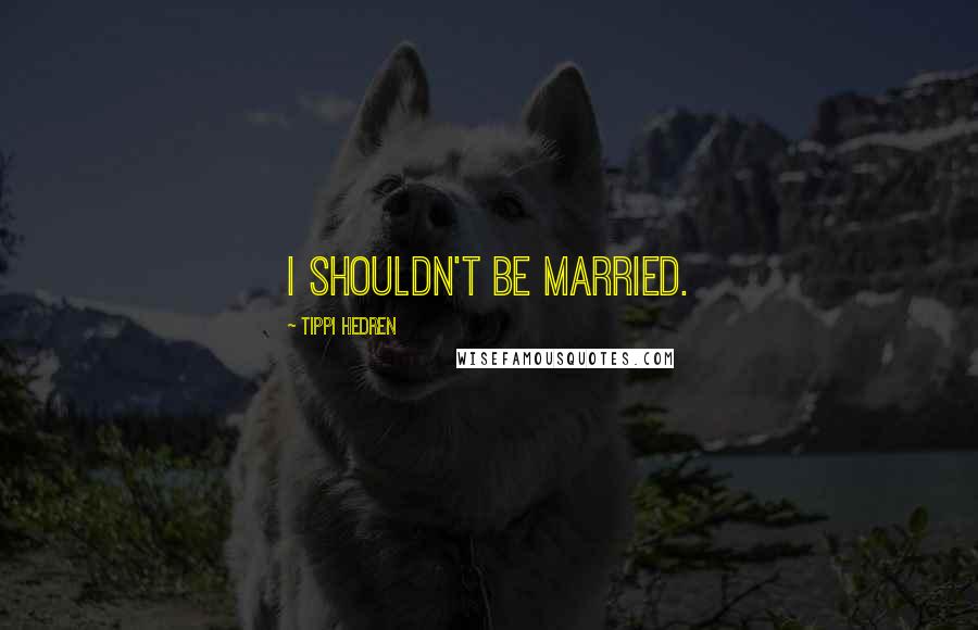 Tippi Hedren Quotes: I shouldn't be married.