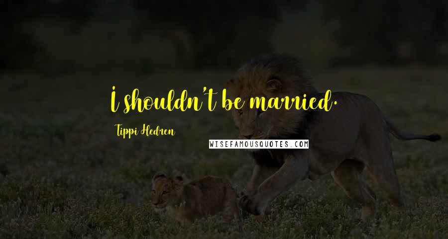 Tippi Hedren Quotes: I shouldn't be married.
