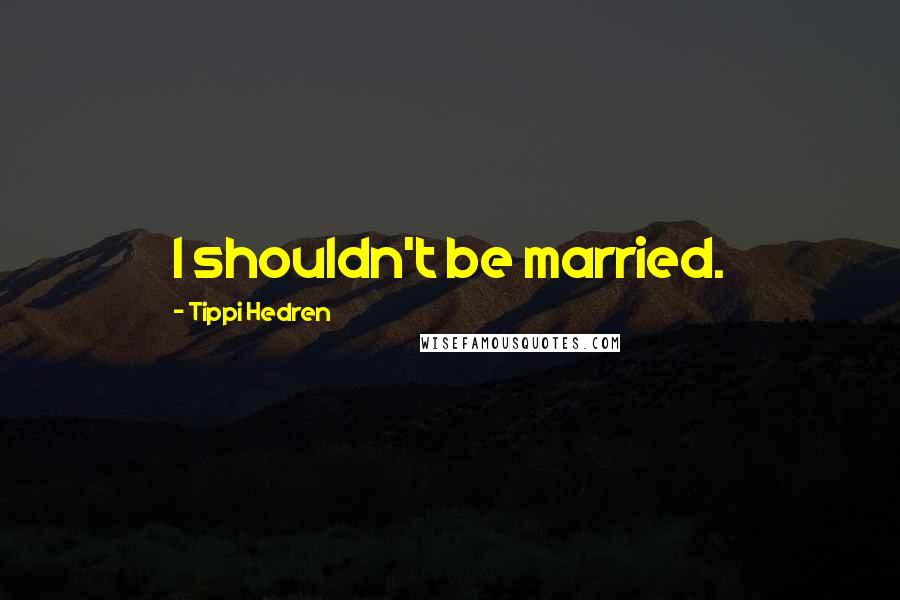 Tippi Hedren Quotes: I shouldn't be married.