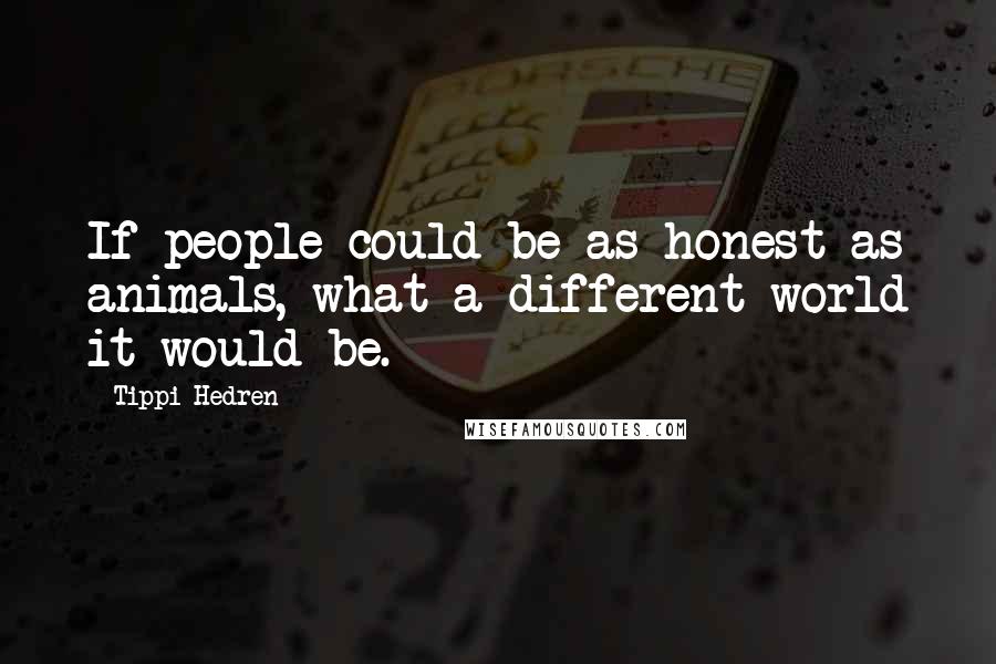 Tippi Hedren Quotes: If people could be as honest as animals, what a different world it would be.