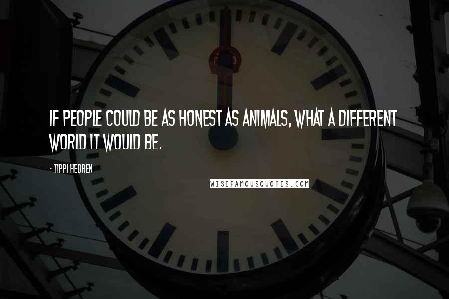 Tippi Hedren Quotes: If people could be as honest as animals, what a different world it would be.