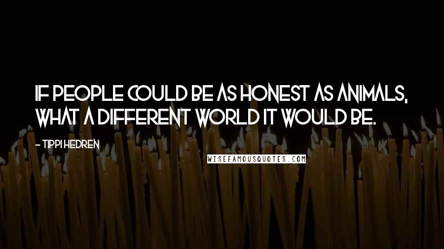 Tippi Hedren Quotes: If people could be as honest as animals, what a different world it would be.