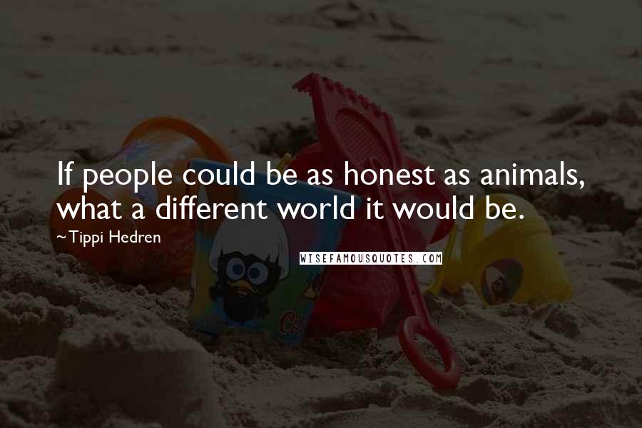 Tippi Hedren Quotes: If people could be as honest as animals, what a different world it would be.