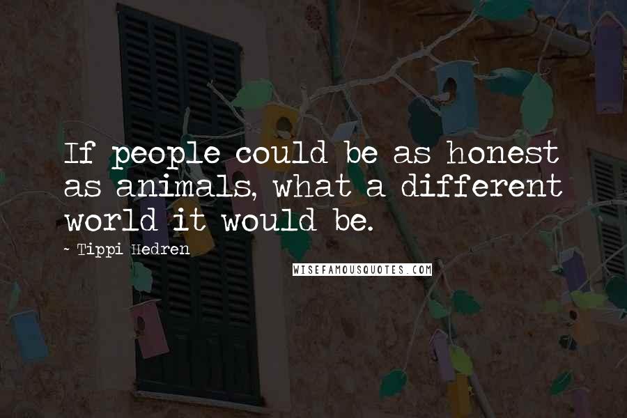 Tippi Hedren Quotes: If people could be as honest as animals, what a different world it would be.