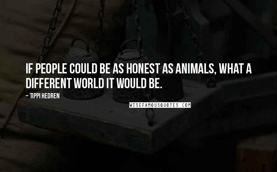 Tippi Hedren Quotes: If people could be as honest as animals, what a different world it would be.