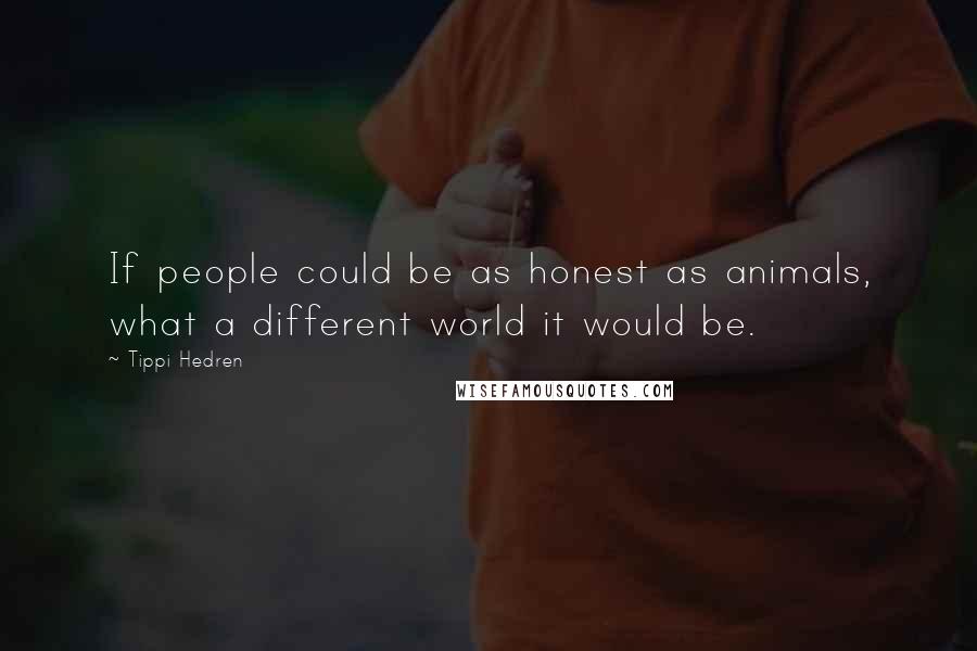 Tippi Hedren Quotes: If people could be as honest as animals, what a different world it would be.