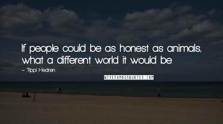 Tippi Hedren Quotes: If people could be as honest as animals, what a different world it would be.