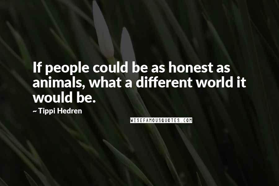 Tippi Hedren Quotes: If people could be as honest as animals, what a different world it would be.