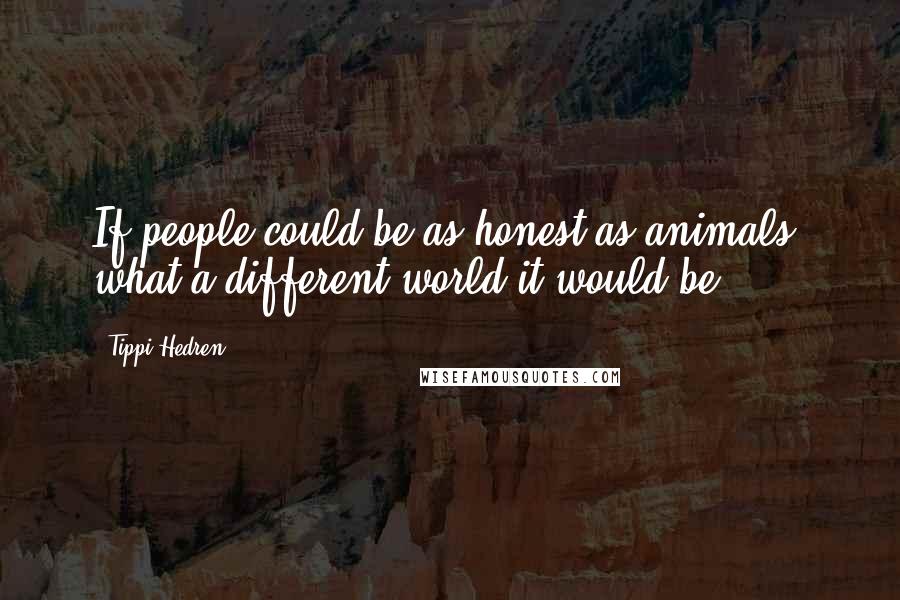 Tippi Hedren Quotes: If people could be as honest as animals, what a different world it would be.