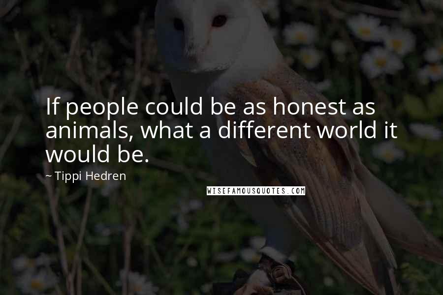 Tippi Hedren Quotes: If people could be as honest as animals, what a different world it would be.