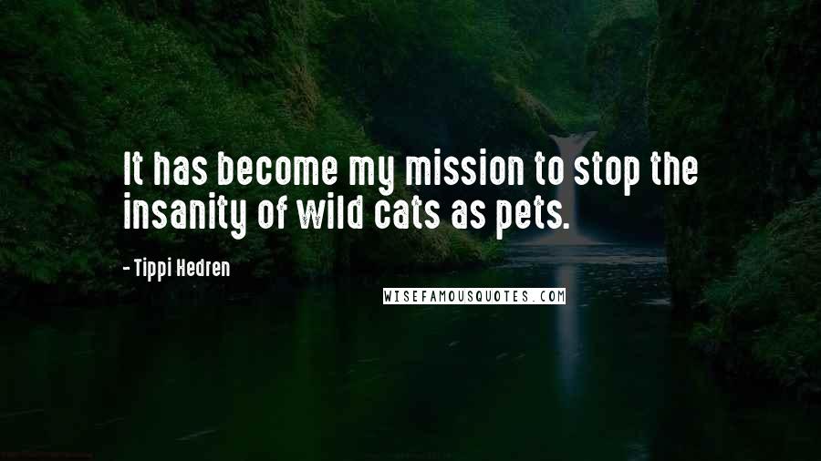 Tippi Hedren Quotes: It has become my mission to stop the insanity of wild cats as pets.