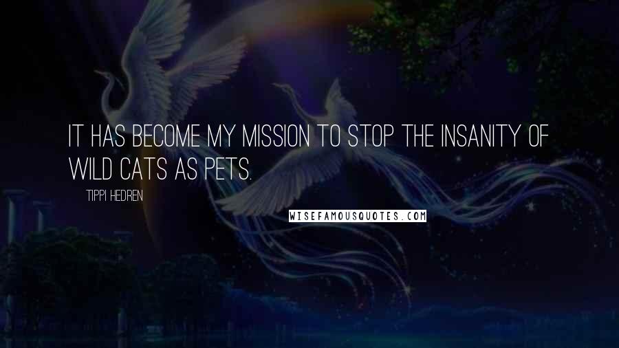 Tippi Hedren Quotes: It has become my mission to stop the insanity of wild cats as pets.