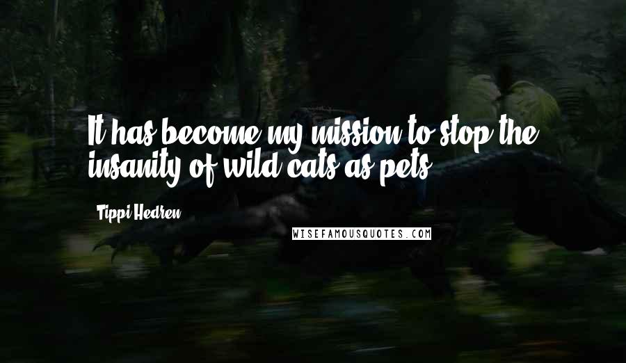 Tippi Hedren Quotes: It has become my mission to stop the insanity of wild cats as pets.