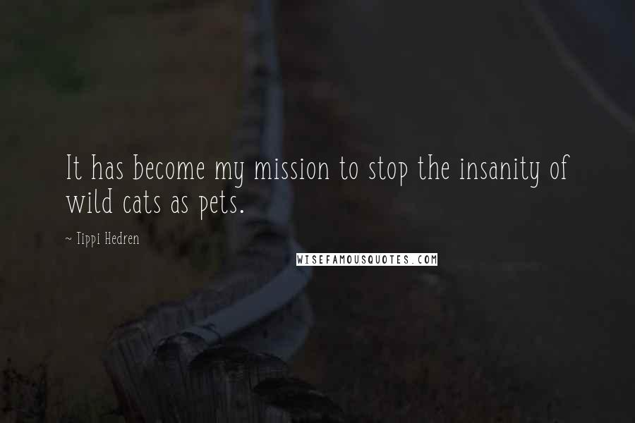 Tippi Hedren Quotes: It has become my mission to stop the insanity of wild cats as pets.