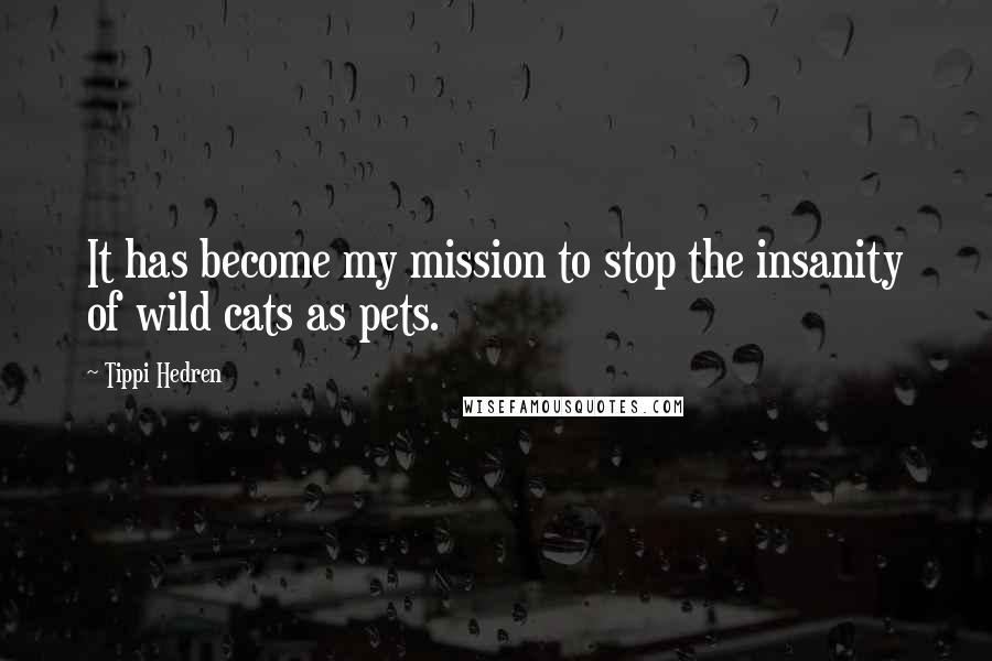 Tippi Hedren Quotes: It has become my mission to stop the insanity of wild cats as pets.