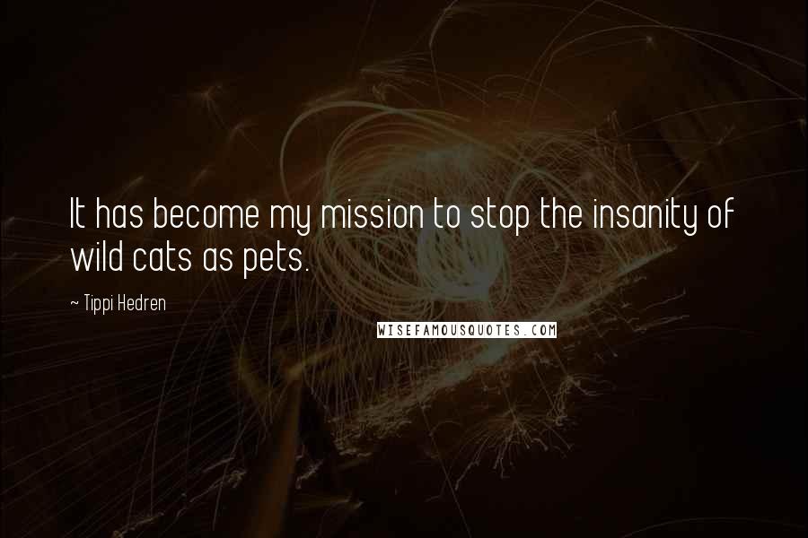 Tippi Hedren Quotes: It has become my mission to stop the insanity of wild cats as pets.