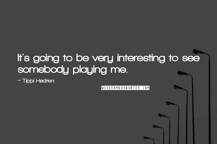 Tippi Hedren Quotes: It's going to be very interesting to see somebody playing me.