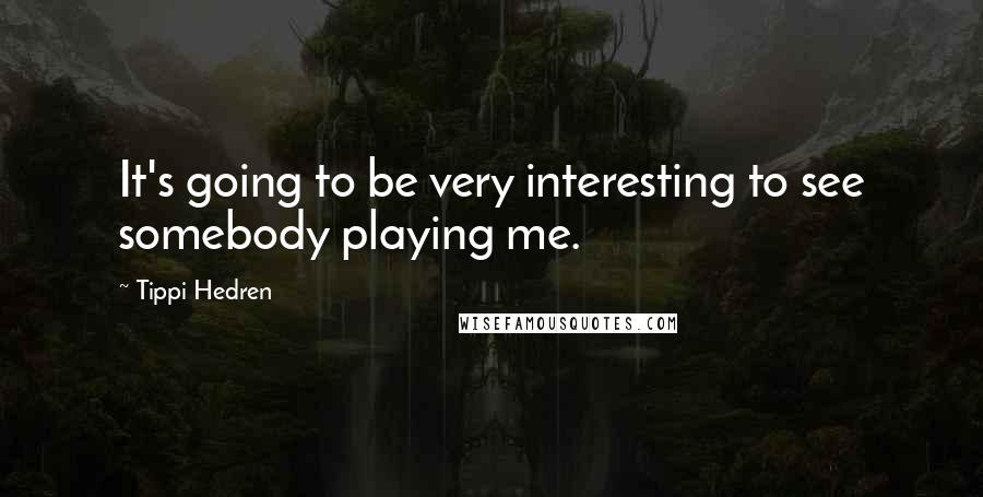 Tippi Hedren Quotes: It's going to be very interesting to see somebody playing me.