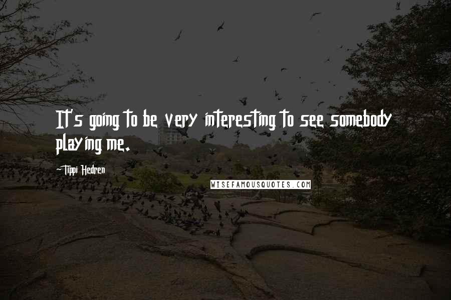 Tippi Hedren Quotes: It's going to be very interesting to see somebody playing me.