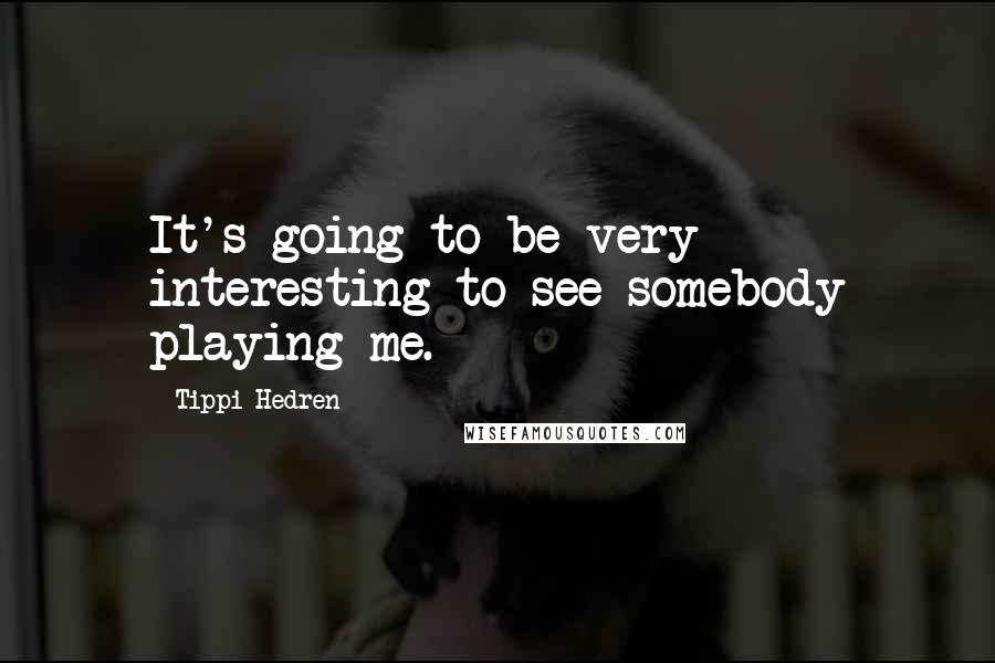 Tippi Hedren Quotes: It's going to be very interesting to see somebody playing me.