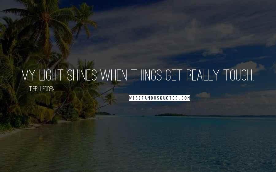 Tippi Hedren Quotes: My light shines when things get really tough.