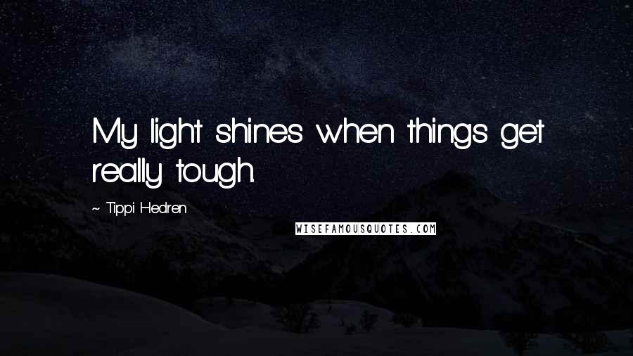 Tippi Hedren Quotes: My light shines when things get really tough.