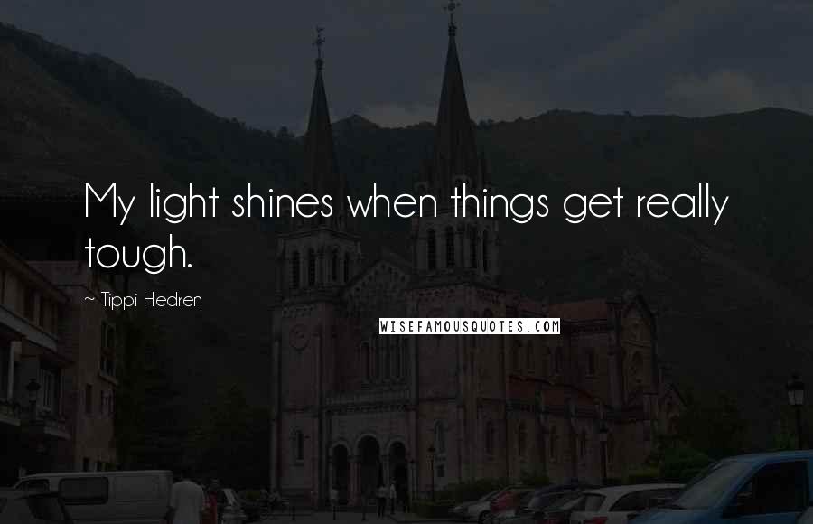 Tippi Hedren Quotes: My light shines when things get really tough.