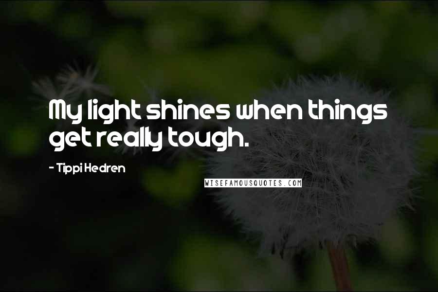 Tippi Hedren Quotes: My light shines when things get really tough.