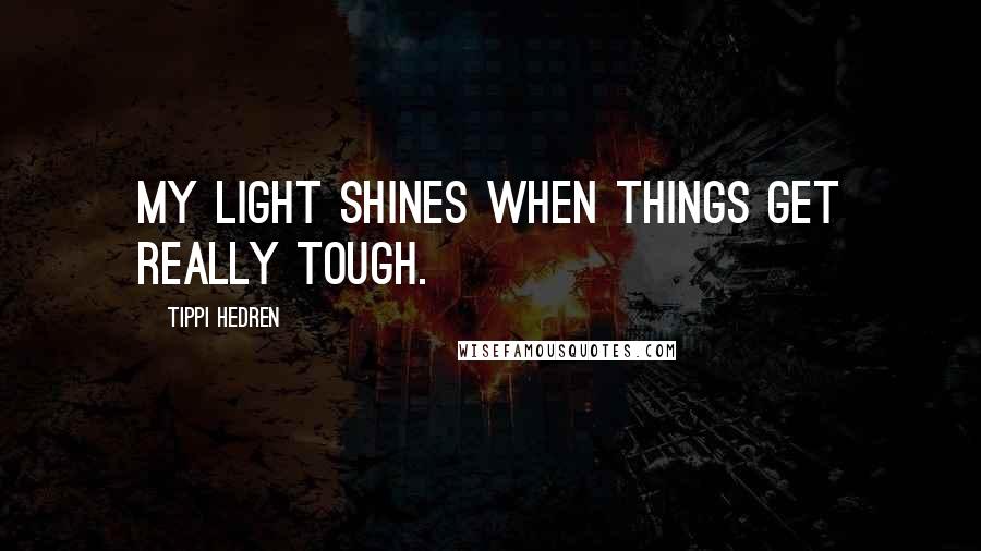 Tippi Hedren Quotes: My light shines when things get really tough.