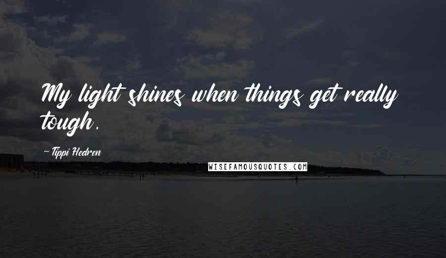 Tippi Hedren Quotes: My light shines when things get really tough.