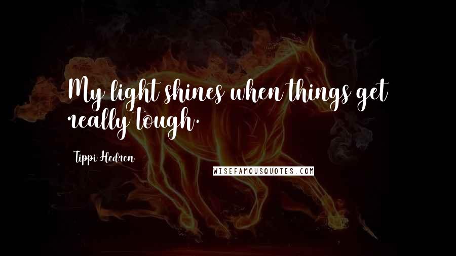 Tippi Hedren Quotes: My light shines when things get really tough.