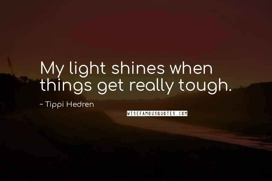 Tippi Hedren Quotes: My light shines when things get really tough.