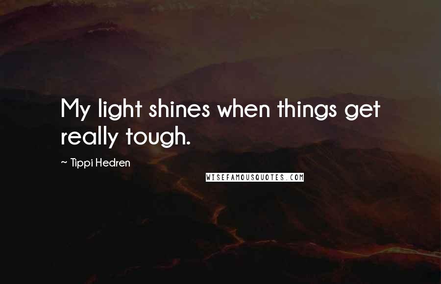 Tippi Hedren Quotes: My light shines when things get really tough.