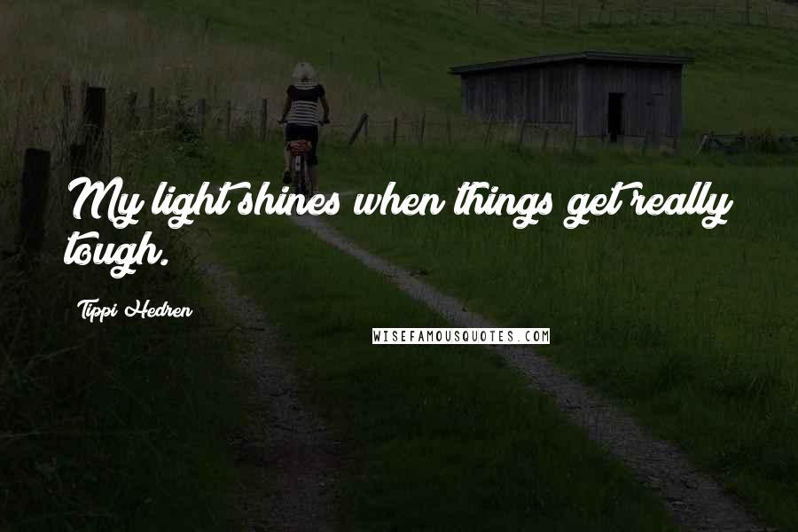 Tippi Hedren Quotes: My light shines when things get really tough.