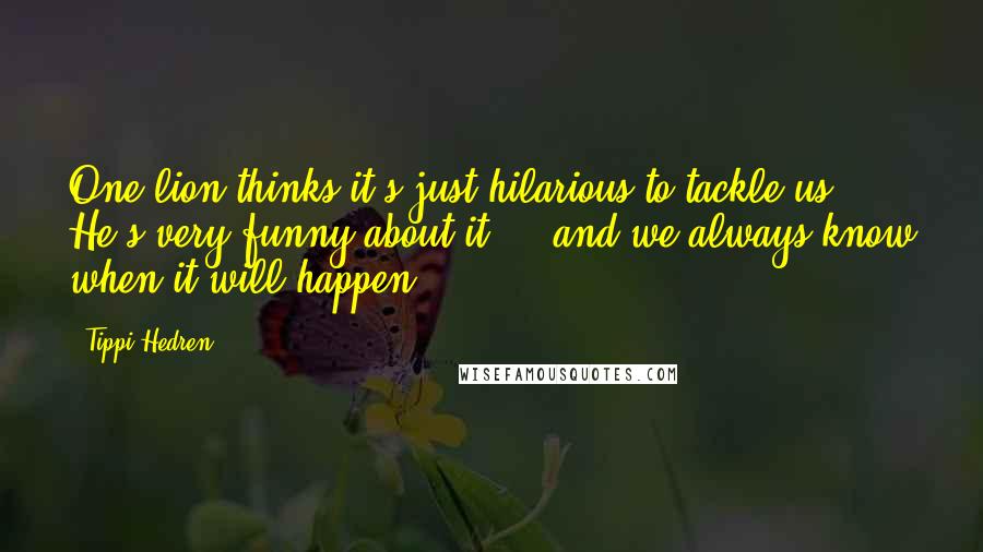 Tippi Hedren Quotes: One lion thinks it's just hilarious to tackle us. He's very funny about it ... and we always know when it will happen.